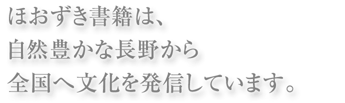 ほおずき書籍は、自然豊かな長野から全国へ文化を発信しています。